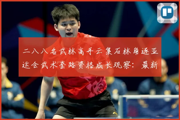 二八八名武林高手云集石林角逐亚运会武术套路资格成长观察：最新赛事动态与深度分析