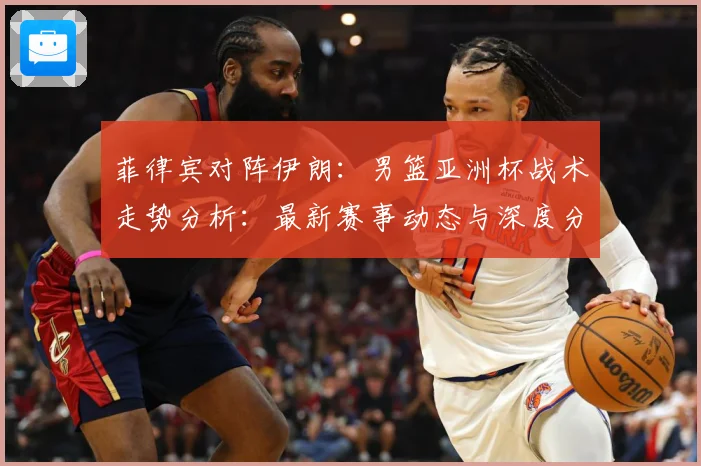 菲律宾对阵伊朗：男篮亚洲杯战术走势分析：最新赛事动态与深度分析
