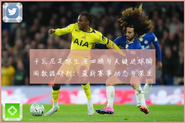 卡瓦尼足球生涯回顾与关键进球瞬间数据研判：最新赛事动态与深度分析