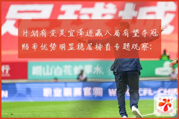计划有变吴宜泽连赢八局有望夺冠赔率优势明显稳居榜首专题观察：最新赛事动态与深度分析