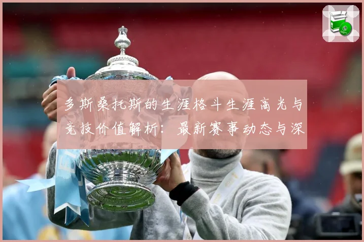 多斯桑托斯的生涯格斗生涯高光与竞技价值解析：最新赛事动态与深度分析