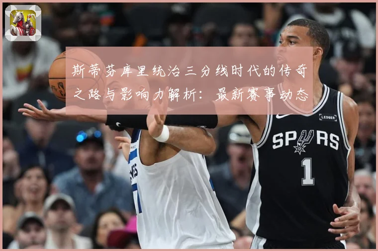 斯蒂芬库里统治三分线时代的传奇之路与影响力解析：最新赛事动态与深度分析