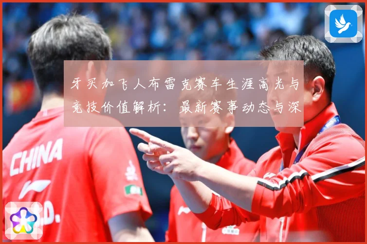 牙买加飞人布雷克赛车生涯高光与竞技价值解析：最新赛事动态与深度分析