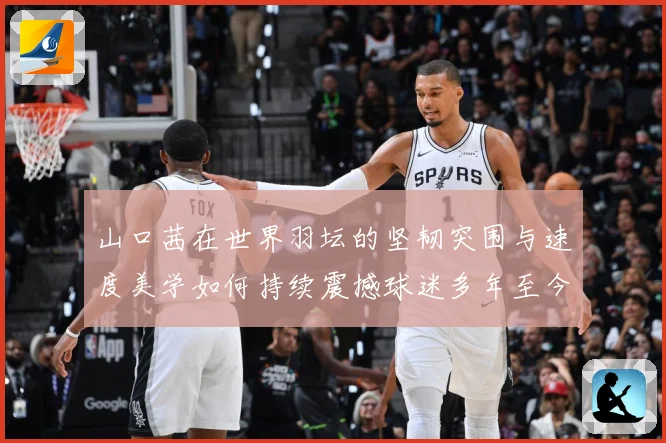 山口茜在世界羽坛的坚韧突围与速度美学如何持续震撼球迷多年至今：最新赛事动态与深度分析