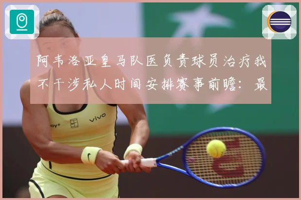 阿韦洛亚皇马队医负责球员治疗我不干涉私人时间安排赛事前瞻：最新赛事动态与深度分析
