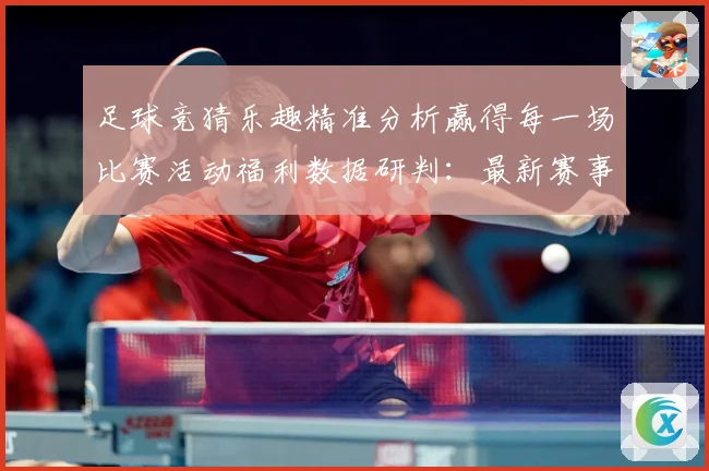 足球竞猜乐趣精准分析赢得每一场比赛活动福利数据研判：最新赛事动态与深度分析
