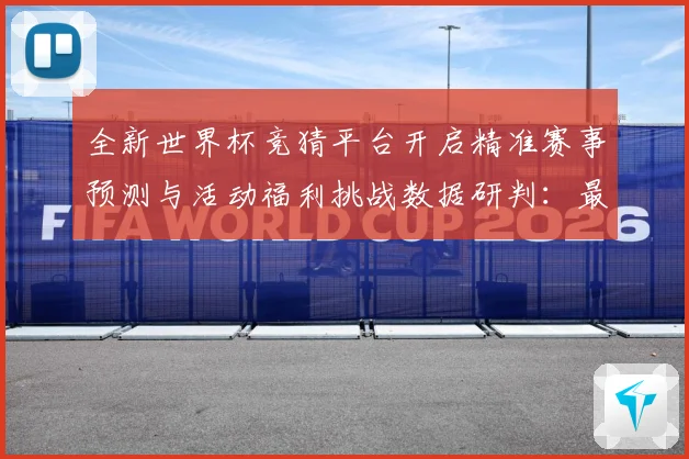 全新世界杯竞猜平台开启精准赛事预测与活动福利挑战数据研判：最新赛事动态与深度分析