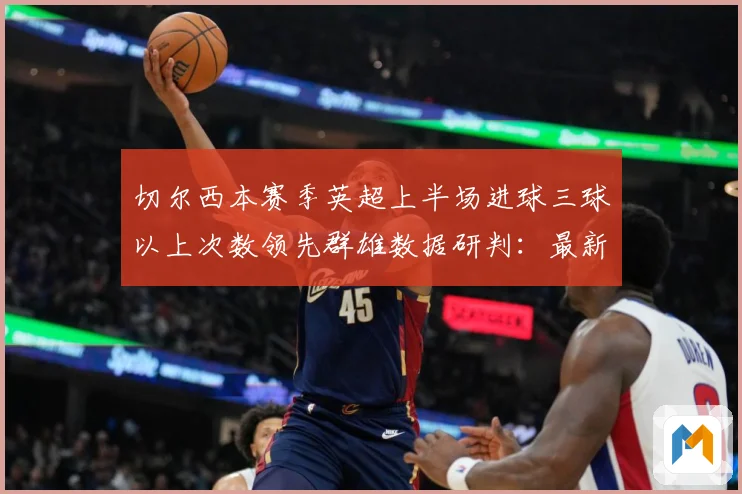 切尔西本赛季英超上半场进球三球以上次数领先群雄数据研判：最新赛事动态与深度分析