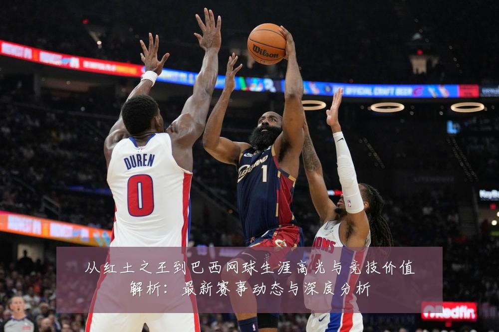 从红土之王到巴西网球生涯高光与竞技价值解析:最新赛事动态与深度分析