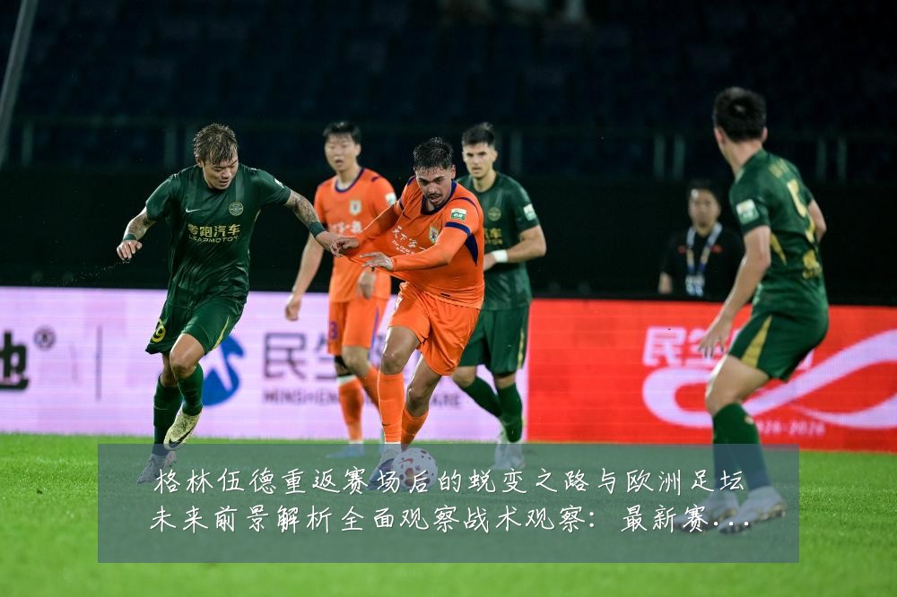 格林伍德重返赛场后的蜕变之路与欧洲足坛未来前景解析全面观察战术观察:最新赛事动态与深度分析