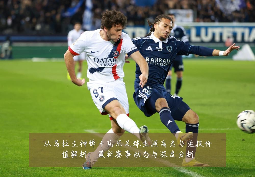从乌拉圭神锋卡瓦尼足球生涯高光与竞技价值解析:最新赛事动态与深度分析