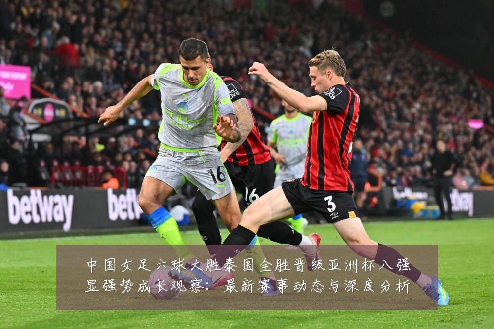 中国女足六球大胜泰国全胜晋级亚洲杯八强显强势成长观察:最新赛事动态与深度分析