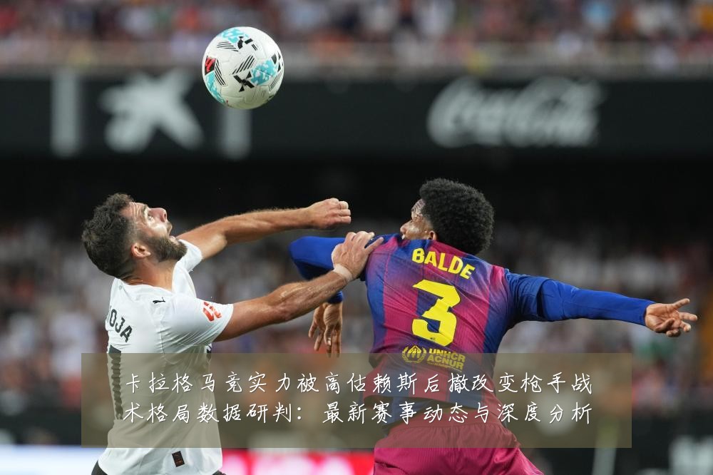 卡拉格马竞实力被高估赖斯后撤改变枪手战术格局数据研判:最新赛事动态与深度分析