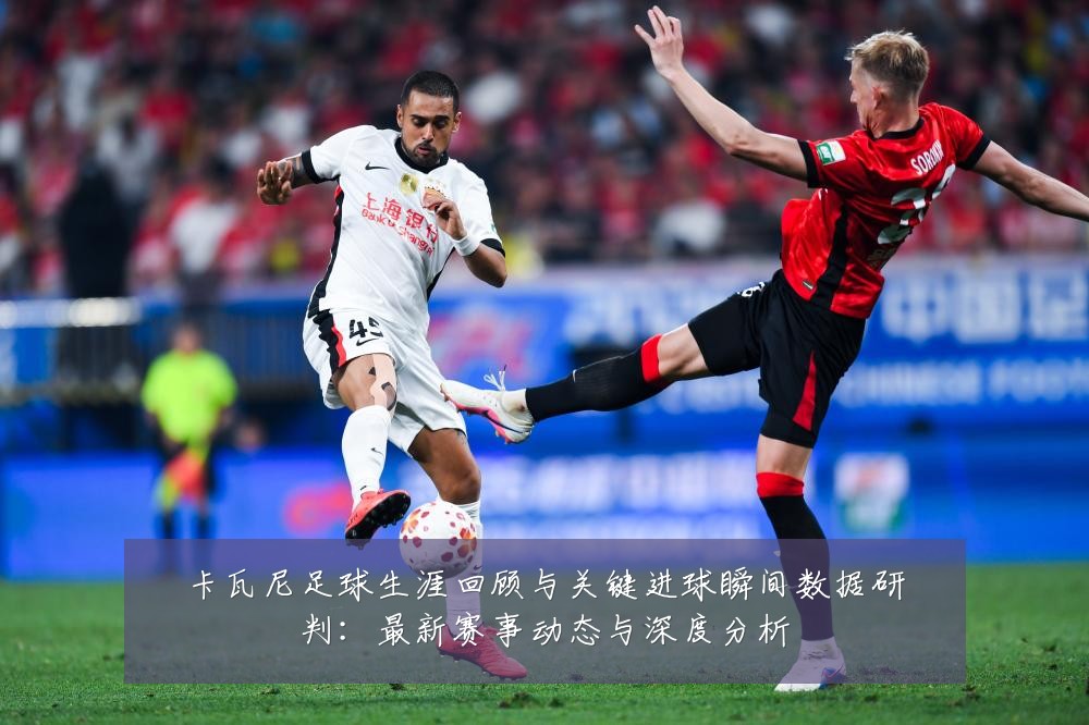卡瓦尼足球生涯回顾与关键进球瞬间数据研判：最新赛事动态与深度分析