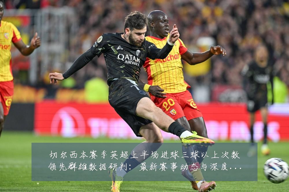 切尔西本赛季英超上半场进球三球以上次数领先群雄数据研判:最新赛事动态与深度分析