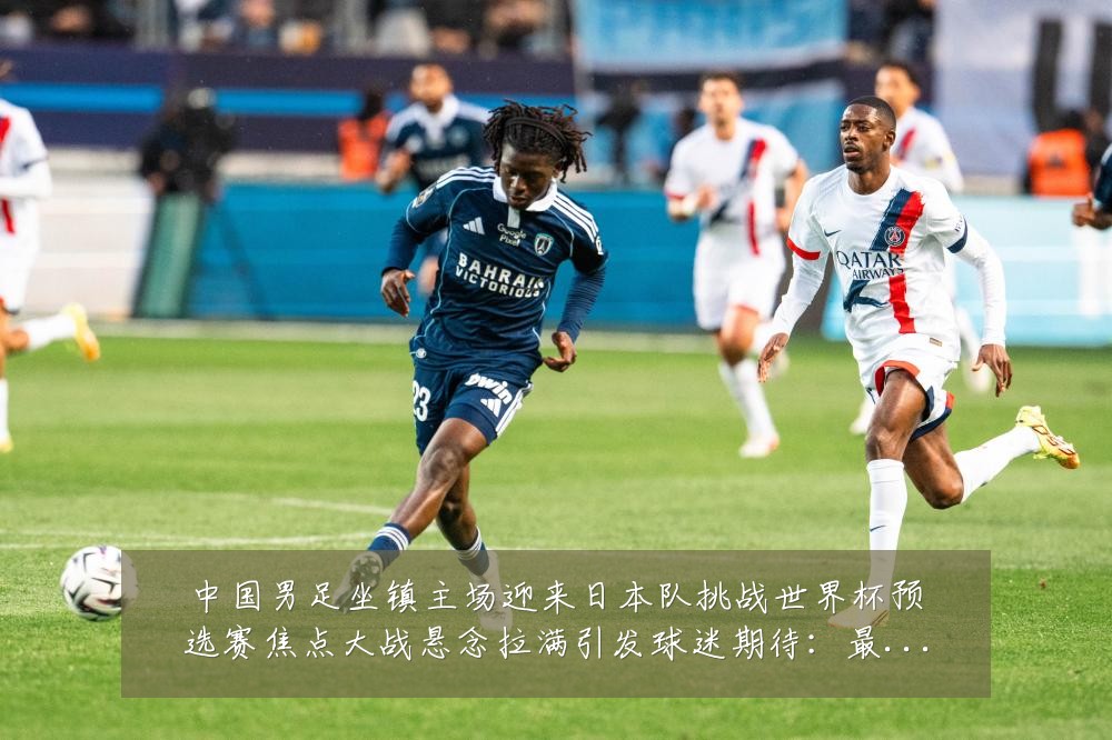 中国男足坐镇主场迎来日本队挑战世界杯预选赛焦点大战悬念拉满引发球迷期待:最新赛事动态与深度分析