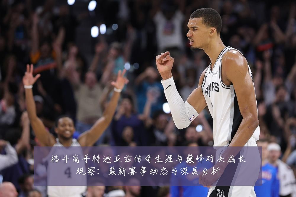 格斗高手特迪亚兹传奇生涯与巅峰对决成长观察：最新赛事动态与深度分析