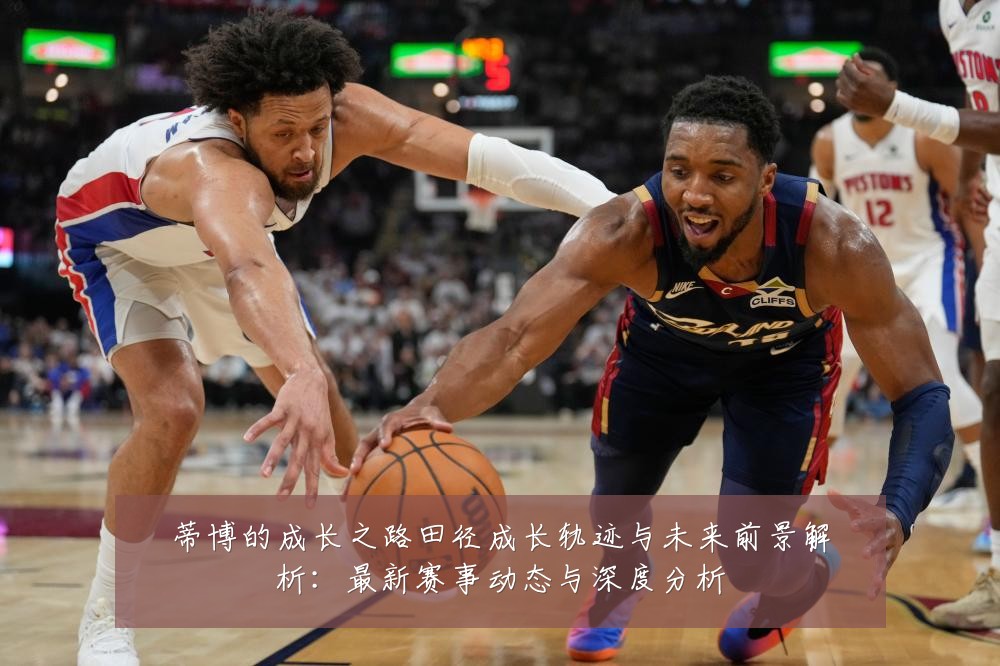 蒂博的成长之路田径成长轨迹与未来前景解析：最新赛事动态与深度分析